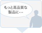 もっと高品質な製品に…