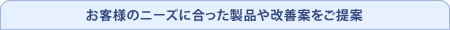 お客様のニーズに合った製品や改善案をご提案
